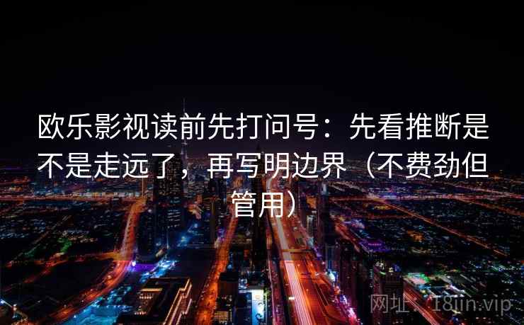 欧乐影视读前先打问号：先看推断是不是走远了，再写明边界（不费劲但管用）