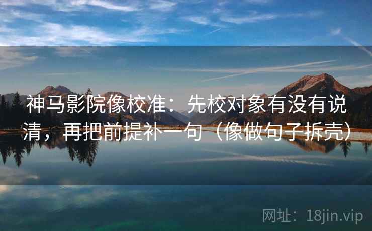 神马影院像校准：先校对象有没有说清，再把前提补一句（像做句子拆壳）