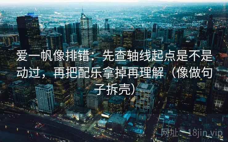 爱一帆像排错：先查轴线起点是不是动过，再把配乐拿掉再理解（像做句子拆壳）