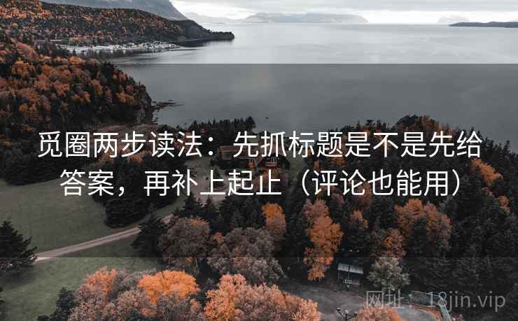 觅圈两步读法:先抓标题是不是先给答案,再补上起止(评论也能用) 觅圈两步读法:先抓标题是不是先给答案,再补上起止(评论也能用)