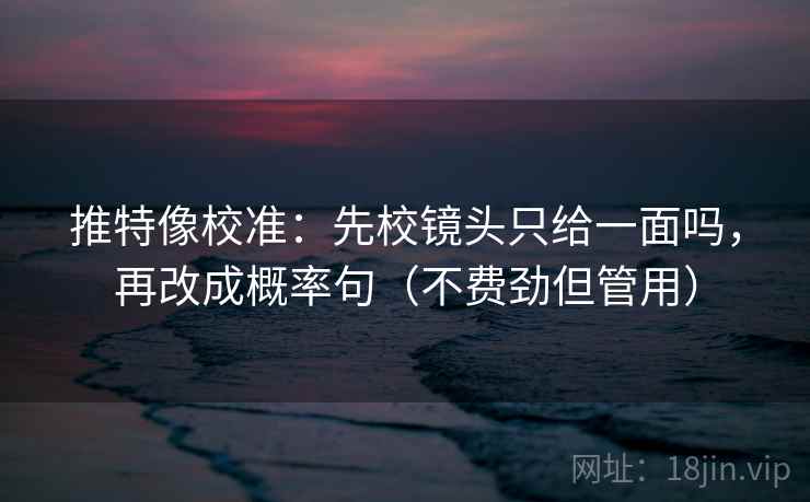 推特像校准：先校镜头只给一面吗，再改成概率句（不费劲但管用）