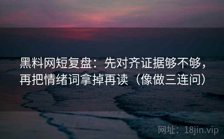 黑料网短复盘：先对齐证据够不够，再把情绪词拿掉再读（像做三连问）