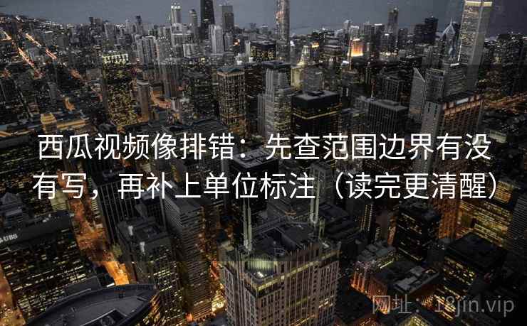 西瓜视频像排错：先查范围边界有没有写，再补上单位标注（读完更清醒）