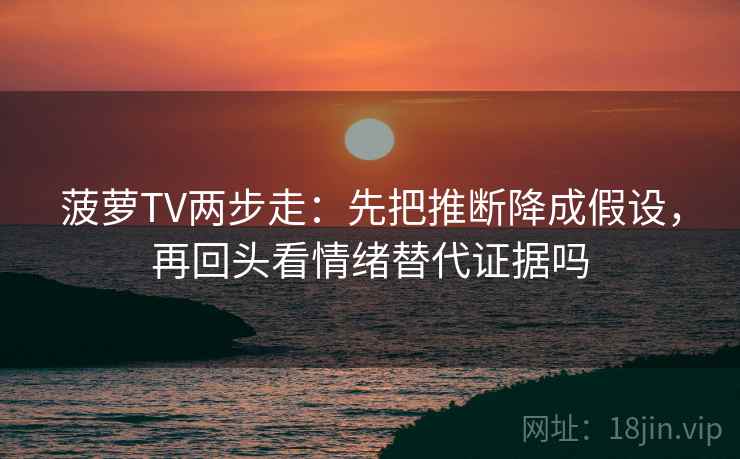 菠萝TV两步走：先把推断降成假设，再回头看情绪替代证据吗