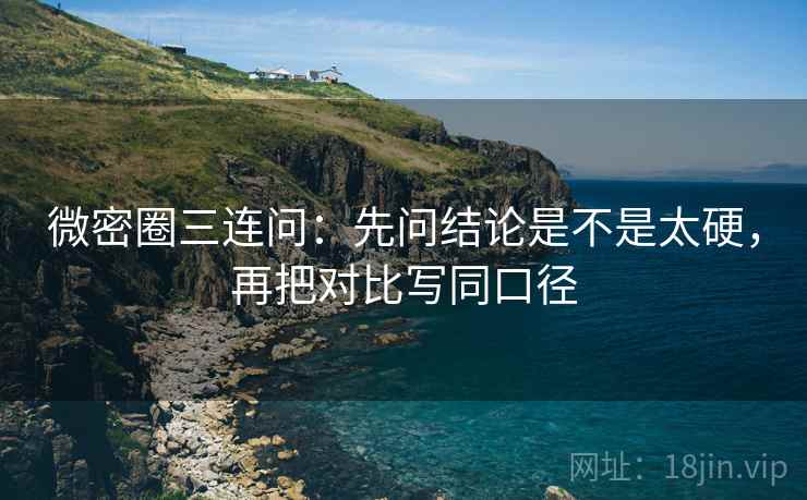 微密圈三连问：先问结论是不是太硬，再把对比写同口径