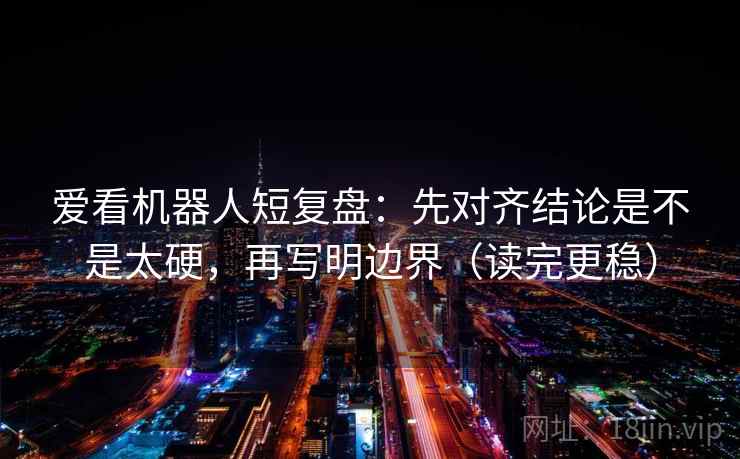 爱看机器人短复盘:先对齐结论是不是太硬,再写明边界(读完更稳) 爱看机器人短复盘:先对齐结论是不是太硬,再写明边界(读完更稳)