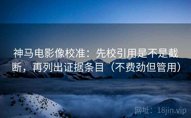 神马电影像校准：先校引用是不是截断，再列出证据条目（不费劲但管用）