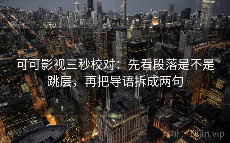 可可影视三秒校对：先看段落是不是跳层，再把导语拆成两句