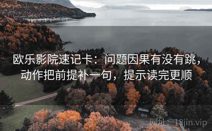 欧乐影院速记卡：问题因果有没有跳，动作把前提补一句，提示读完更顺