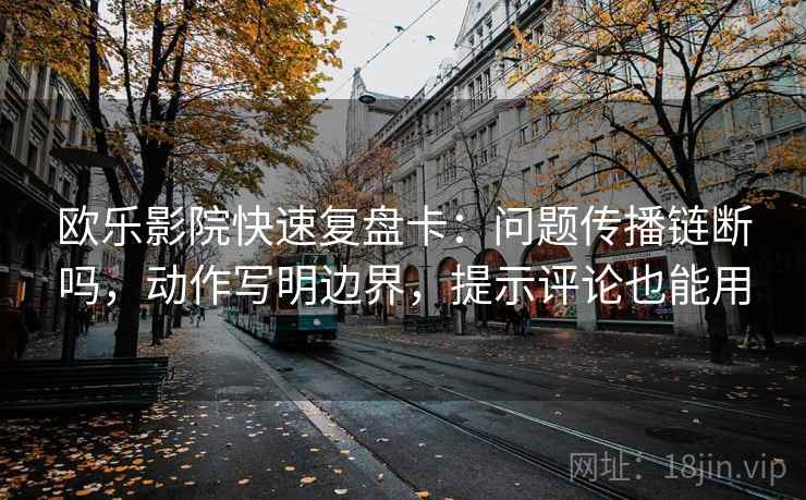 欧乐影院快速复盘卡：问题传播链断吗，动作写明边界，提示评论也能用