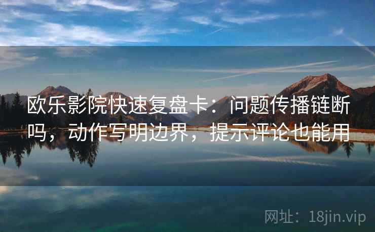 欧乐影院快速复盘卡：问题传播链断吗，动作写明边界，提示评论也能用