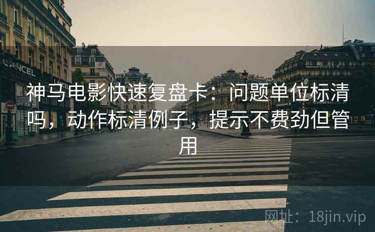 神马电影快速复盘卡：问题单位标清吗，动作标清例子，提示不费劲但管用