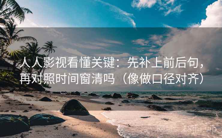 人人影视看懂关键：先补上前后句，再对照时间窗清吗（像做口径对齐）