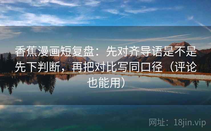 香蕉漫画短复盘：先对齐导语是不是先下判断，再把对比写同口径（评论也能用）