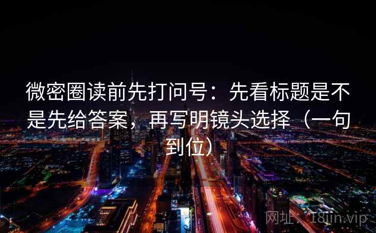 微密圈读前先打问号：先看标题是不是先给答案，再写明镜头选择（一句到位）