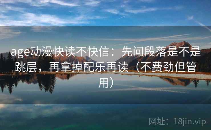 age动漫快读不快信：先问段落是不是跳层，再拿掉配乐再读（不费劲但管用）
