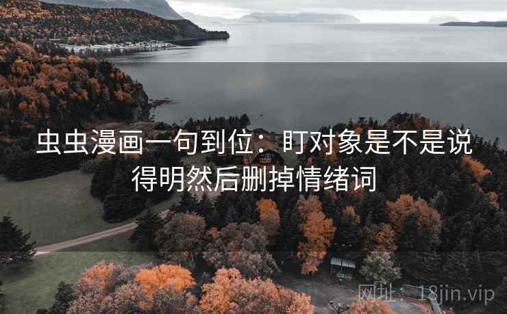 虫虫漫画一句到位：盯对象是不是说得明然后删掉情绪词
