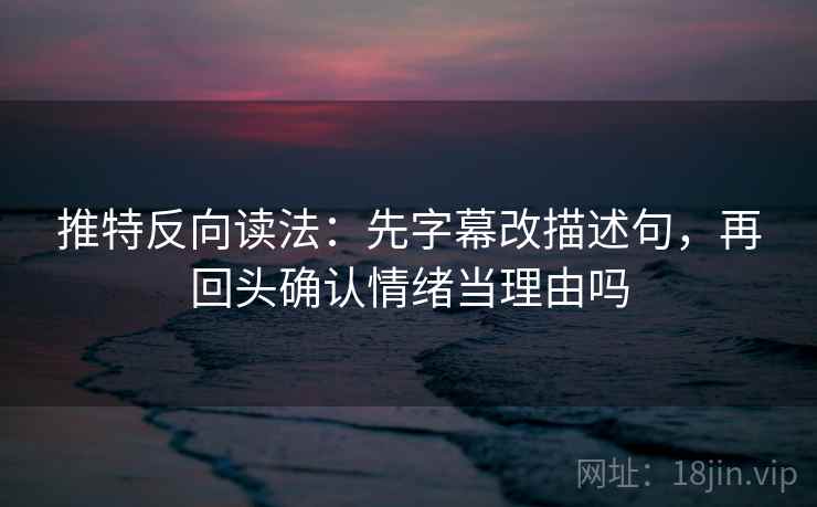 推特反向读法：先字幕改描述句，再回头确认情绪当理由吗