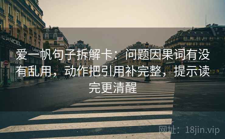 爱一帆句子拆解卡：问题因果词有没有乱用，动作把引用补完整，提示读完更清醒