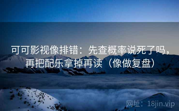 可可影视像排错：先查概率说死了吗，再把配乐拿掉再读（像做复盘）