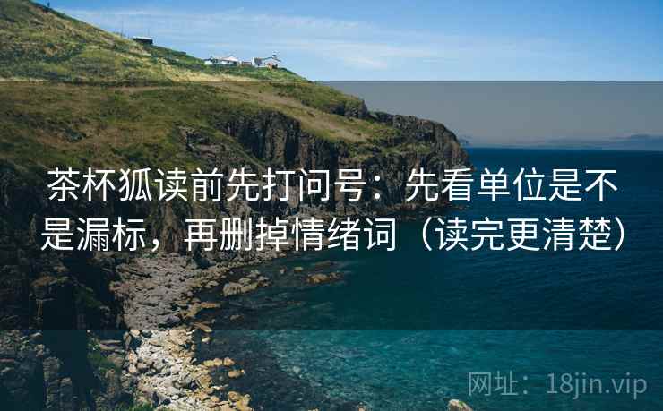 茶杯狐读前先打问号：先看单位是不是漏标，再删掉情绪词（读完更清楚）