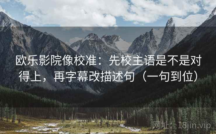 欧乐影院像校准：先校主语是不是对得上，再字幕改描述句（一句到位）