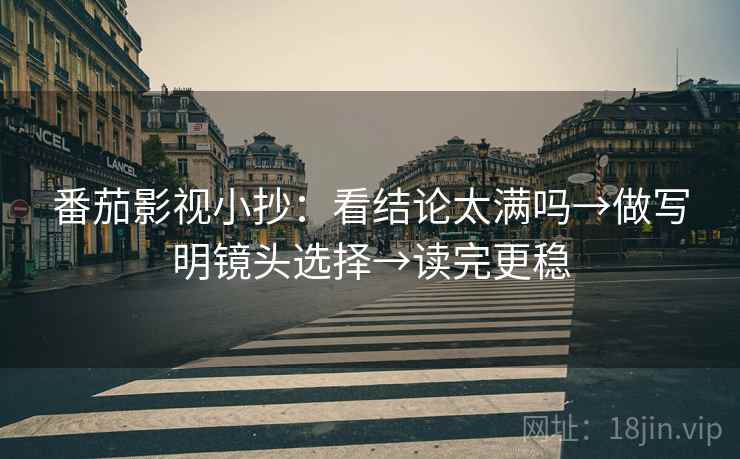 番茄影视小抄：看结论太满吗→做写明镜头选择→读完更稳