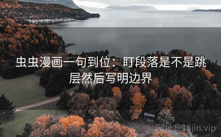虫虫漫画一句到位：盯段落是不是跳层然后写明边界