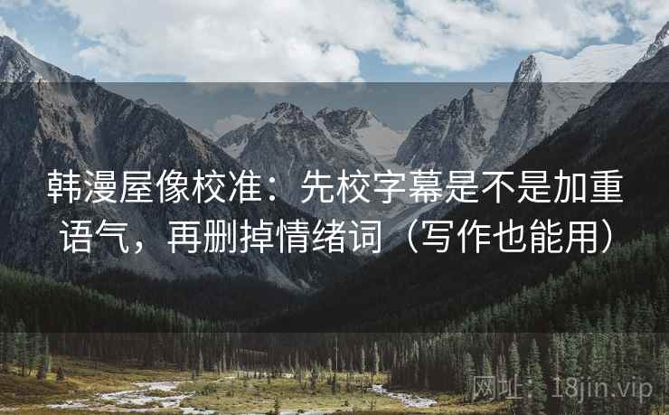 韩漫屋像校准：先校字幕是不是加重语气，再删掉情绪词（写作也能用）