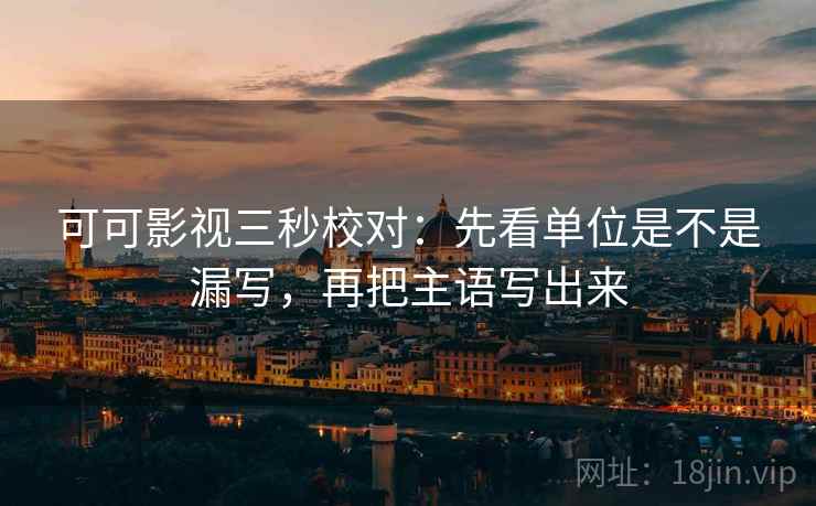 可可影视三秒校对：先看单位是不是漏写，再把主语写出来
