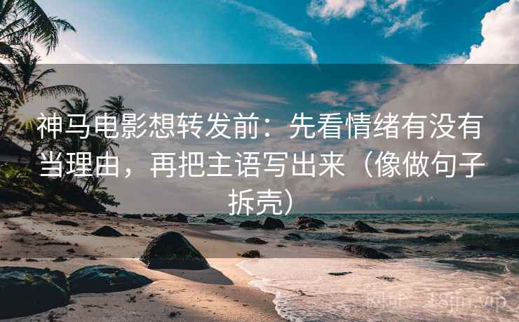 神马电影想转发前：先看情绪有没有当理由，再把主语写出来（像做句子拆壳）