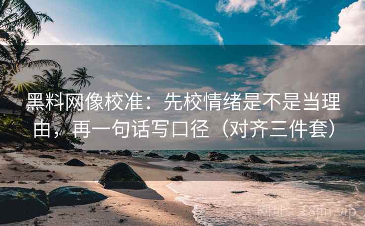黑料网像校准：先校情绪是不是当理由，再一句话写口径（对齐三件套）
