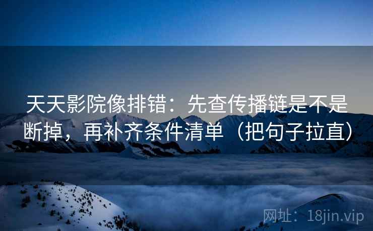 天天影院像排错：先查传播链是不是断掉，再补齐条件清单（把句子拉直）