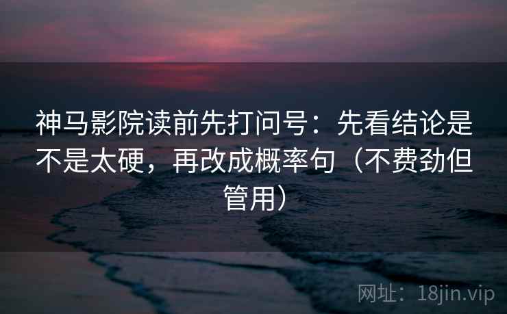 神马影院读前先打问号：先看结论是不是太硬，再改成概率句（不费劲但管用）
