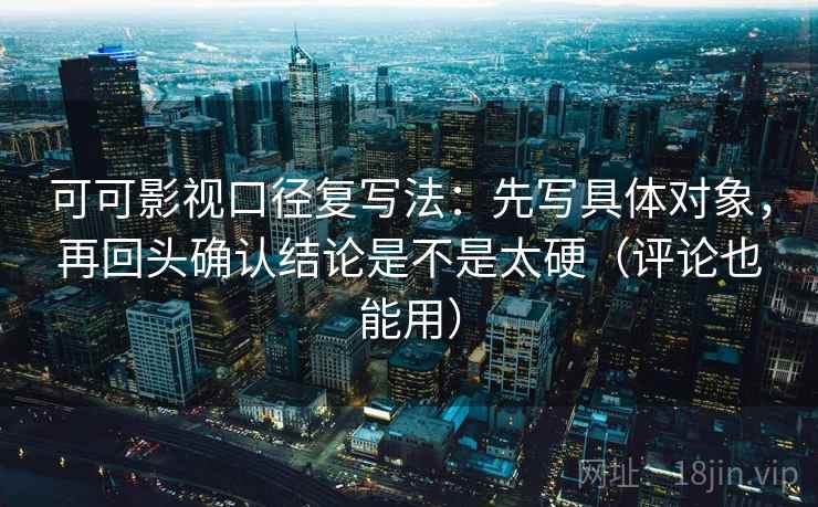可可影视口径复写法：先写具体对象，再回头确认结论是不是太硬（评论也能用）