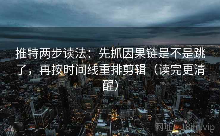 推特两步读法：先抓因果链是不是跳了，再按时间线重排剪辑（读完更清醒）