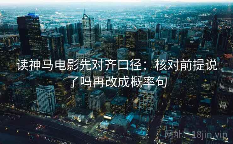 读神马电影先对齐口径：核对前提说了吗再改成概率句