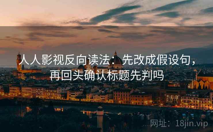 人人影视反向读法：先改成假设句，再回头确认标题先判吗