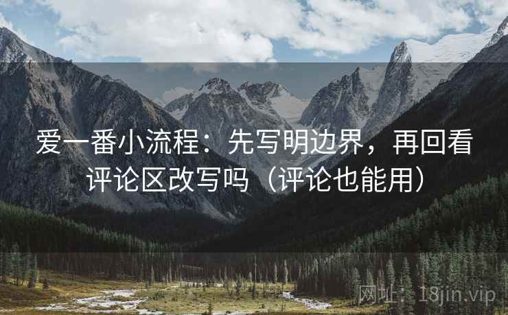 爱一番小流程：先写明边界，再回看评论区改写吗（评论也能用）