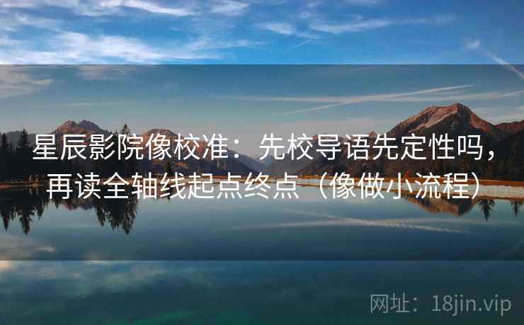 星辰影院像校准：先校导语先定性吗，再读全轴线起点终点（像做小流程）