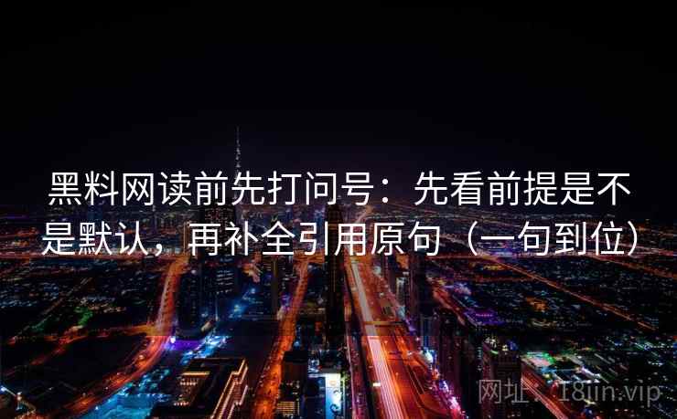 黑料网读前先打问号：先看前提是不是默认，再补全引用原句（一句到位）