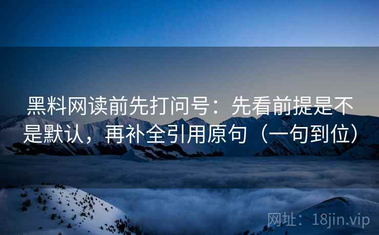 黑料网读前先打问号：先看前提是不是默认，再补全引用原句（一句到位）