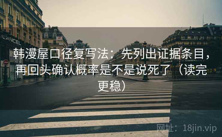 韩漫屋口径复写法：先列出证据条目，再回头确认概率是不是说死了（读完更稳）