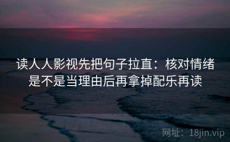 读人人影视先把句子拉直：核对情绪是不是当理由后再拿掉配乐再读