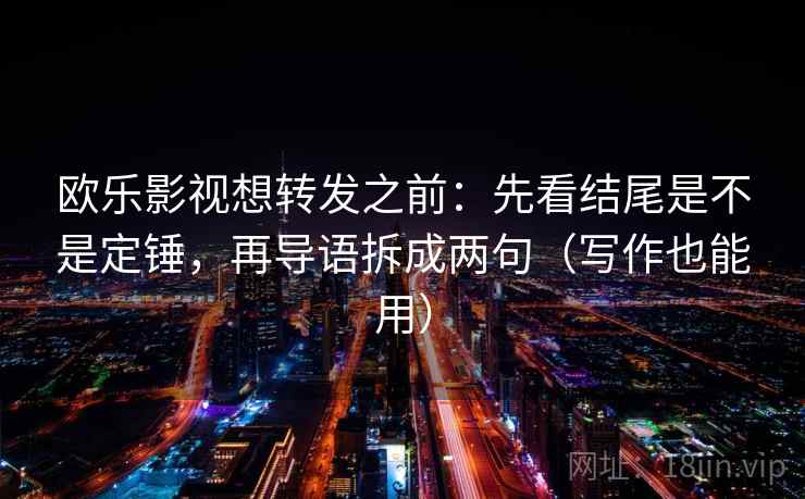 欧乐影视想转发之前：先看结尾是不是定锤，再导语拆成两句（写作也能用）