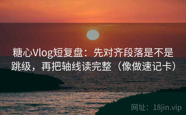 糖心Vlog短复盘：先对齐段落是不是跳级，再把轴线读完整（像做速记卡）