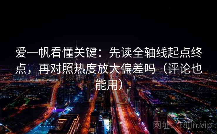 爱一帆看懂关键：先读全轴线起点终点，再对照热度放大偏差吗（评论也能用）