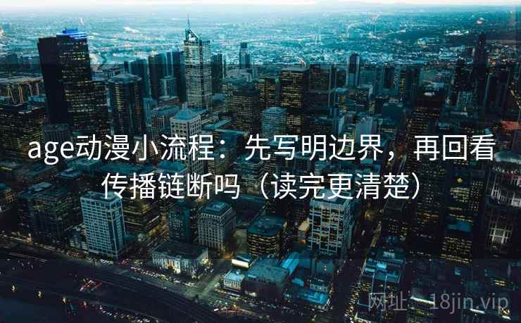 age动漫小流程：先写明边界，再回看传播链断吗（读完更清楚）