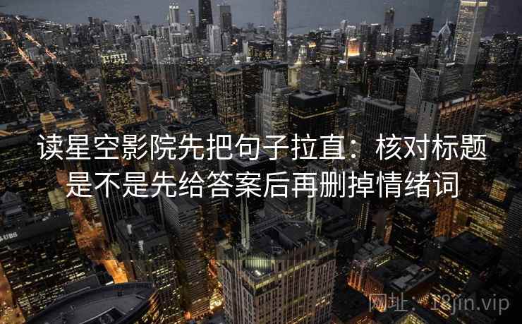 读星空影院先把句子拉直：核对标题是不是先给答案后再删掉情绪词