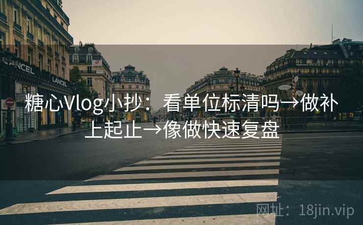 糖心Vlog小抄：看单位标清吗→做补上起止→像做快速复盘
